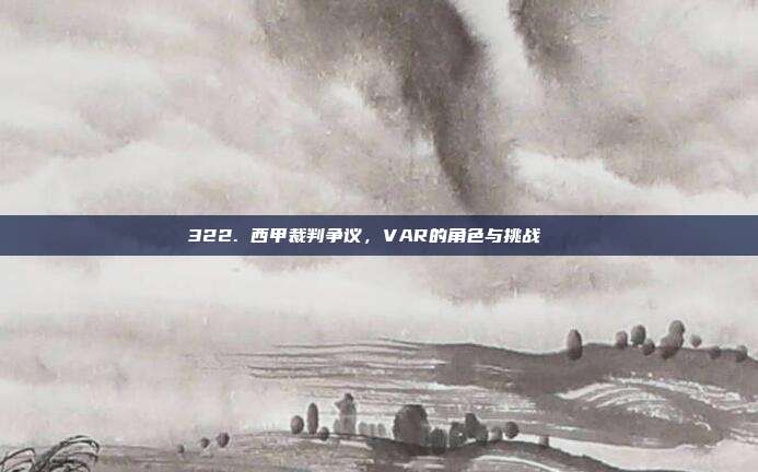 322. 西甲裁判争议，VAR的角色与挑战🔍