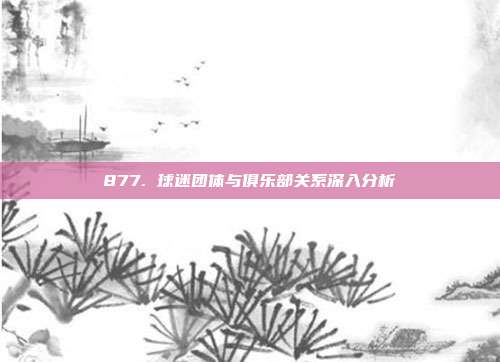 877. 球迷团体与俱乐部关系深入分析