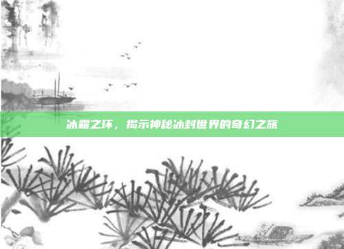 冰霜之环，揭示神秘冰封世界的奇幻之旅