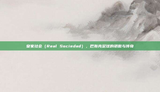 皇家社会（Real Sociedad），巴斯克足球的骄傲与传奇