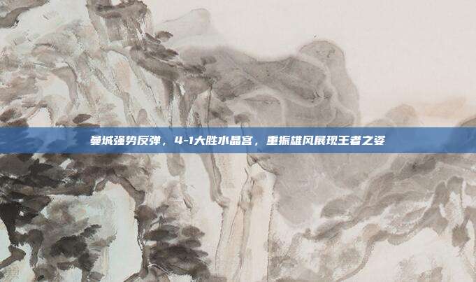 曼城强势反弹，4-1大胜水晶宫，重振雄风展现王者之姿