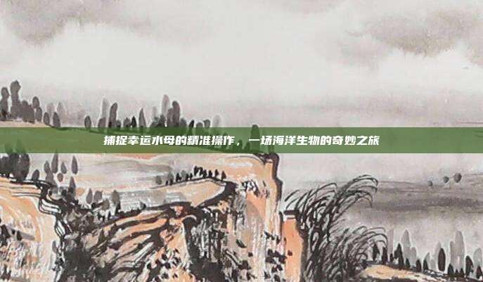 捕捉幸运水母的精准操作，一场海洋生物的奇妙之旅