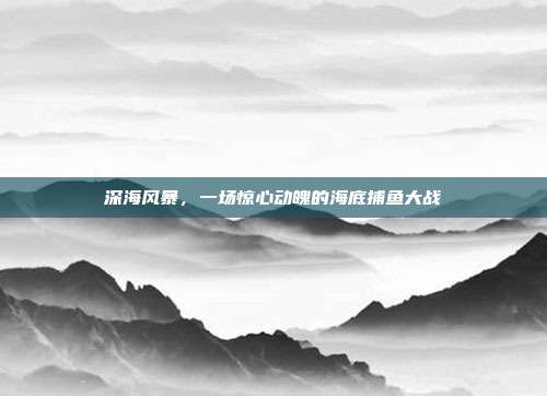 深海风暴，一场惊心动魄的海底捕鱼大战