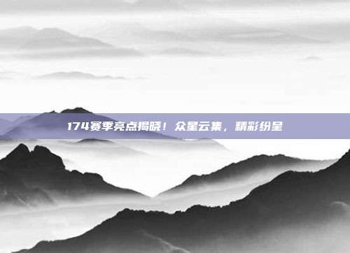 174赛季亮点揭晓！众星云集，精彩纷呈✨