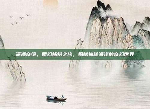 深海奇缘，魔幻捕捞之旅，揭秘神秘海洋的奇幻世界