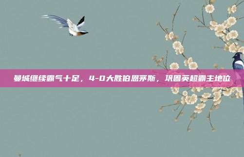 曼城继续霸气十足，4-0大胜伯恩茅斯，巩固英超霸主地位