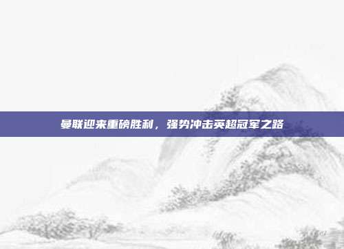 曼联迎来重磅胜利，强势冲击英超冠军之路