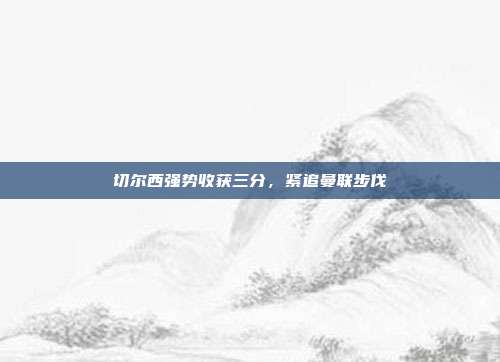 切尔西强势收获三分，紧追曼联步伐