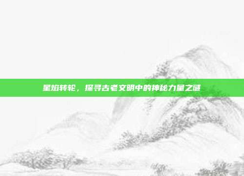 星焰转轮，探寻古老文明中的神秘力量之谜