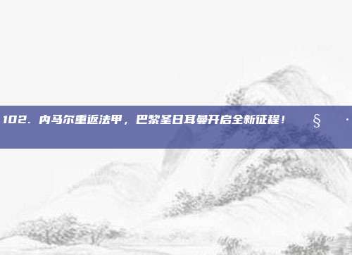 102. 内马尔重返法甲，巴黎圣日耳曼开启全新征程！🇧🇷✨