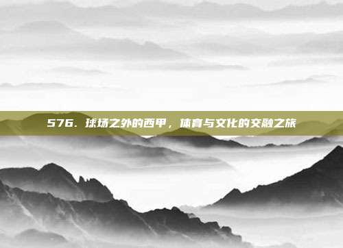 576. 球场之外的西甲，体育与文化的交融之旅