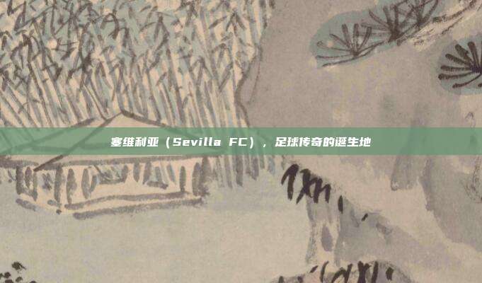 塞维利亚（Sevilla FC），足球传奇的诞生地