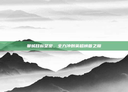 曼城目标坚定，全力冲刺英超榜首之巅