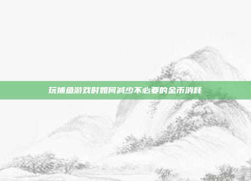 玩捕鱼游戏时如何减少不必要的金币消耗