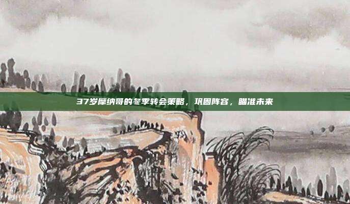 37岁摩纳哥的冬季转会策略，巩固阵容，瞄准未来