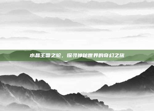 水晶王国之轮，探寻神秘世界的奇幻之旅