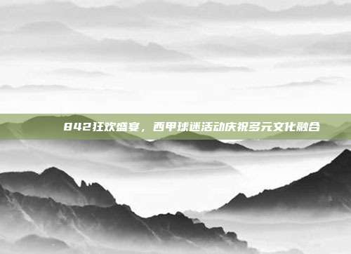 🎉 842狂欢盛宴，西甲球迷活动庆祝多元文化融合