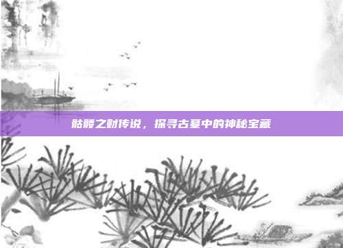 骷髅之财传说，探寻古墓中的神秘宝藏