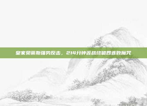 皇家贝蒂斯强势反击，214分钟苦战终破四连败魔咒