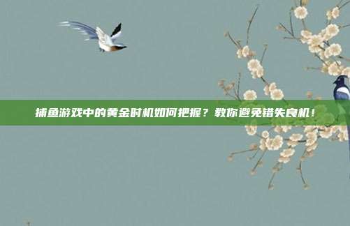 捕鱼游戏中的黄金时机如何把握？教你避免错失良机！