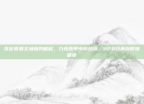 瓦伦西亚主场强势崛起，力克西甲中游劲旅，1128日再创辉煌篇章