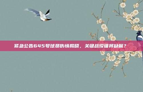 紧急公告645号球员伤情揭晓，关键战役谁将缺席？❗