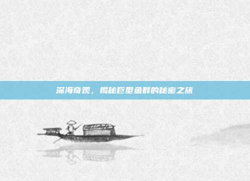 深海奇观，揭秘巨型鱼群的秘密之旅