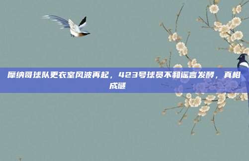 摩纳哥球队更衣室风波再起，423号球员不和谣言发酵，真相成谜🔍