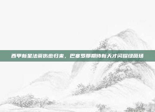 西甲新星法蒂伤愈归来，巴塞罗那期待新天才闪耀绿茵场