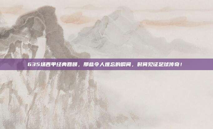 635场西甲经典回顾，那些令人难忘的瞬间，时间见证足球传奇！⏳