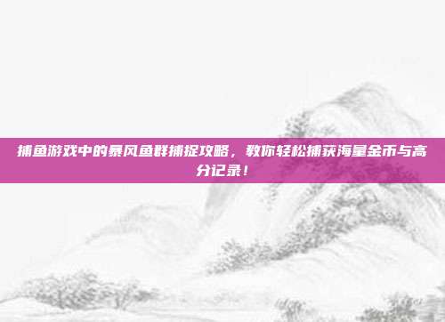 捕鱼游戏中的暴风鱼群捕捉攻略，教你轻松捕获海量金币与高分记录！