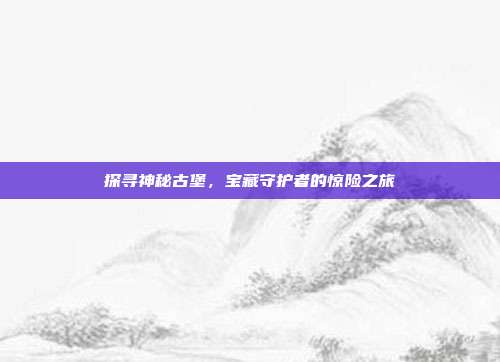 探寻神秘古堡，宝藏守护者的惊险之旅