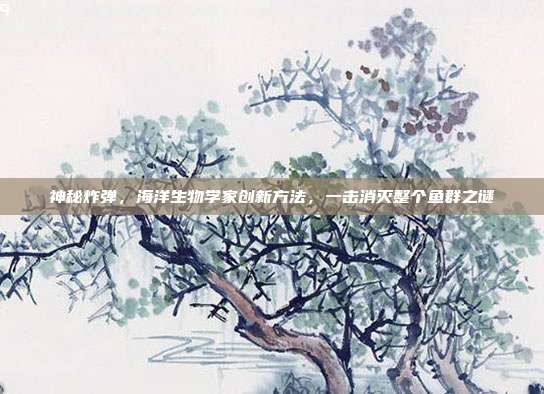 神秘炸弹，海洋生物学家创新方法，一击消灭整个鱼群之谜