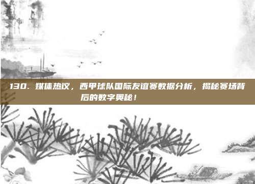 130. 媒体热议，西甲球队国际友谊赛数据分析，揭秘赛场背后的数字奥秘！🌐📊