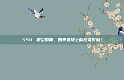 550. 精彩瞬间，西甲赛场上的绝杀时刻！