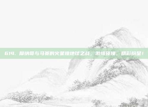 614. 摩纳哥与马赛的火星撞地球之战，激情碰撞，精彩纷呈！