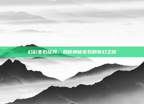 幻彩宝石旋风，揭秘神秘宝石的奇幻之旅